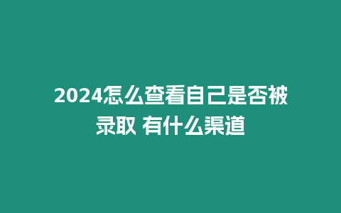 2024怎么查看自己是否被錄取 有什么渠道