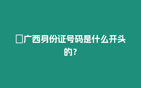 ?廣西身份證號碼是什么開頭的？