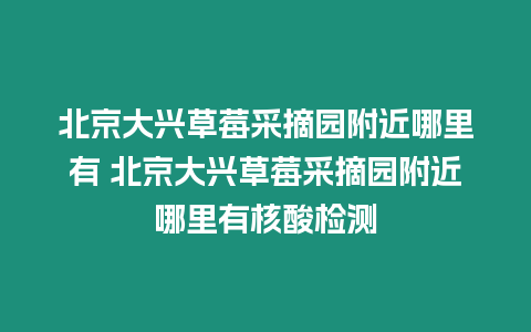 北京大興草莓采摘園附近哪里有 北京大興草莓采摘園附近哪里有核酸檢測