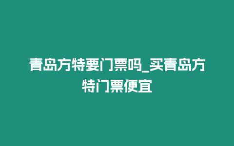 青島方特要門票嗎_買青島方特門票便宜