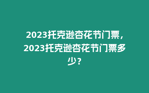 2023托克遜杏花節(jié)門票，2023托克遜杏花節(jié)門票多少？