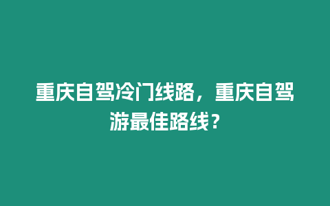 重慶自駕冷門線路，重慶自駕游最佳路線？