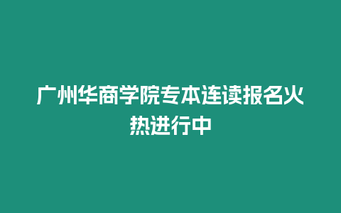 廣州華商學(xué)院專本連讀報名火熱進行中