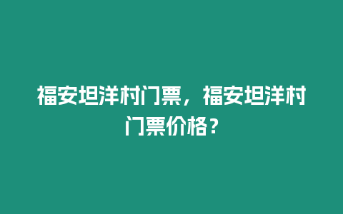 福安坦洋村門票，福安坦洋村門票價格？