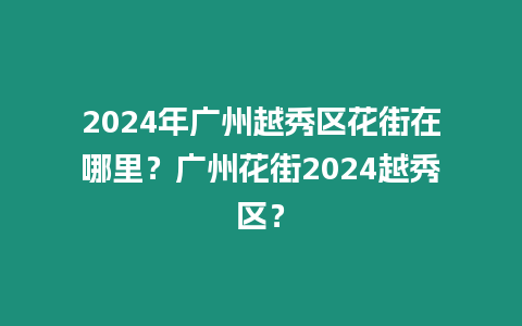 2024年廣州越秀區花街在哪里？廣州花街2024越秀區？