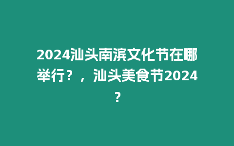 2024汕頭南濱文化節(jié)在哪舉行？，汕頭美食節(jié)2024？