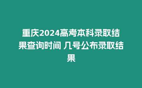 重慶2024高考本科錄取結果查詢時間 幾號公布錄取結果