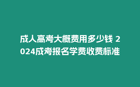 成人高考大概費用多少錢 2024成考報名學費收費標準