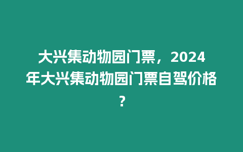 大興集動物園門票，2024年大興集動物園門票自駕價格？