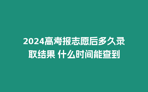 2024高考報志愿后多久錄取結果 什么時間能查到