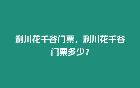 利川花千谷門票，利川花千谷門票多少？