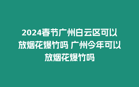 2024春節廣州白云區可以放煙花爆竹嗎 廣州今年可以放煙花爆竹嗎