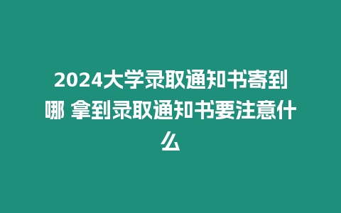 2024大學(xué)錄取通知書寄到哪 拿到錄取通知書要注意什么