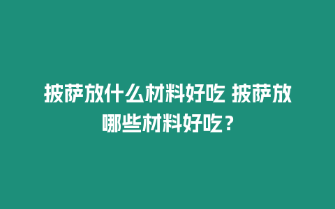 披薩放什么材料好吃 披薩放哪些材料好吃？