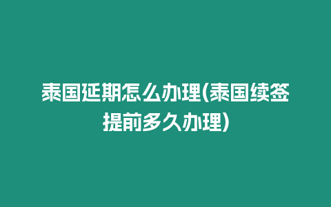 泰國延期怎么辦理(泰國續(xù)簽提前多久辦理)