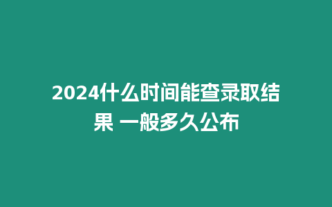 2024什么時間能查錄取結(jié)果 一般多久公布