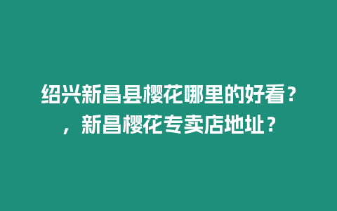 紹興新昌縣櫻花哪里的好看？，新昌櫻花專賣店地址？