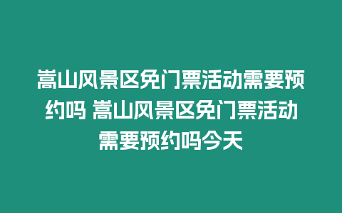 嵩山風景區免門票活動需要預約嗎 嵩山風景區免門票活動需要預約嗎今天