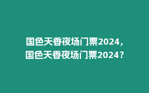 國色天香夜場門票2024，國色天香夜場門票2024？