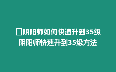 ?陰陽師如何快速升到35級陰陽師快速升到35級方法