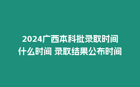 2024廣西本科批錄取時間什么時間 錄取結果公布時間