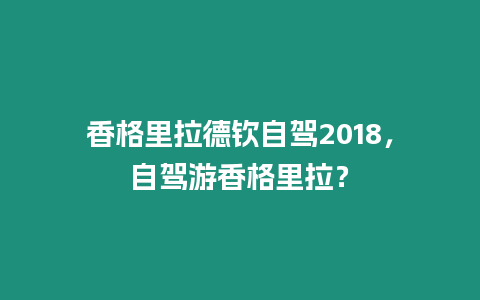 香格里拉德欽自駕2018，自駕游香格里拉？