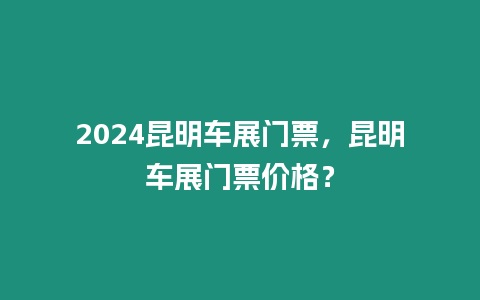 2024昆明車展門票，昆明車展門票價格？