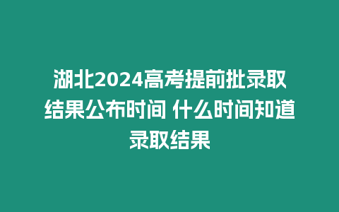 湖北2024高考提前批錄取結(jié)果公布時(shí)間 什么時(shí)間知道錄取結(jié)果