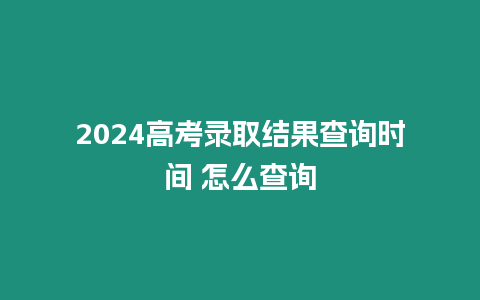 2024高考錄取結(jié)果查詢時間 怎么查詢