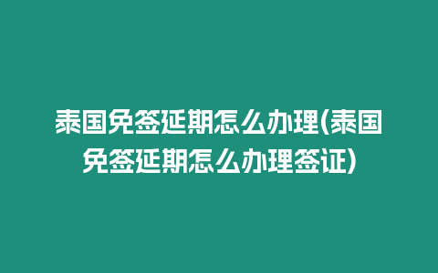 泰國免簽延期怎么辦理(泰國免簽延期怎么辦理簽證)