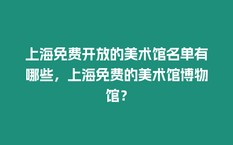 上海免費開放的美術館名單有哪些，上海免費的美術館博物館？