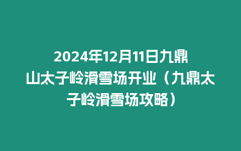 2024年12月11日九鼎山太子嶺滑雪場(chǎng)開(kāi)業(yè)（九鼎太子嶺滑雪場(chǎng)攻略）