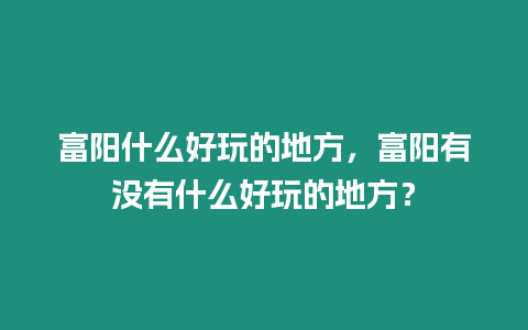 富陽什么好玩的地方，富陽有沒有什么好玩的地方？