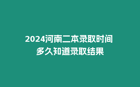 2024河南二本錄取時間 多久知道錄取結果