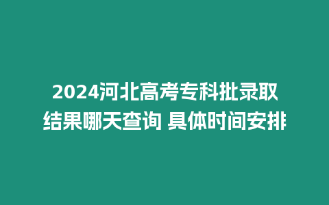 2024河北高考專科批錄取結果哪天查詢 具體時間安排