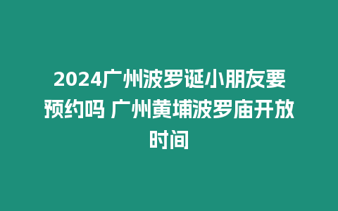 2024廣州波羅誕小朋友要預(yù)約嗎 廣州黃埔波羅廟開放時(shí)間