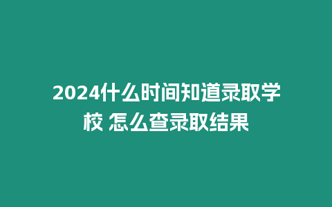 2024什么時間知道錄取學校 怎么查錄取結果