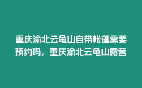 重慶渝北云龜山自帶帳篷需要預約嗎，重慶渝北云龜山露營