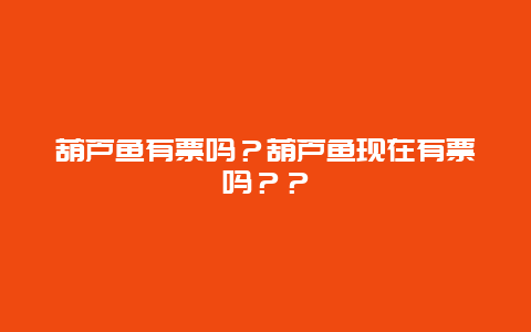 葫蘆魚有票嗎？葫蘆魚現在有票嗎？？