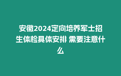 安徽2024定向培養軍士招生體檢具體安排 需要注意什么