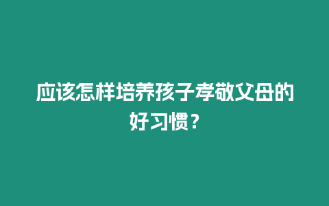 應(yīng)該怎樣培養(yǎng)孩子孝敬父母的好習(xí)慣？