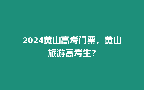 2024黃山高考門票，黃山旅游高考生？