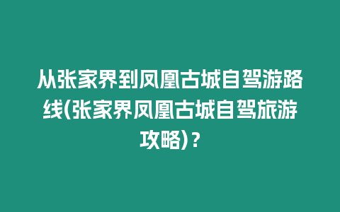 從張家界到鳳凰古城自駕游路線(張家界鳳凰古城自駕旅游攻略)？