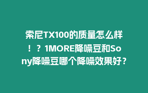 索尼TX100的質量怎么樣！？1MORE降噪豆和Sony降噪豆哪個降噪效果好？