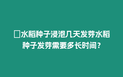 ?水稻種子浸泡幾天發芽水稻種子發芽需要多長時間？