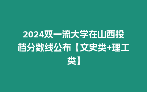 2024雙一流大學在山西投檔分數線公布【文史類+理工類】