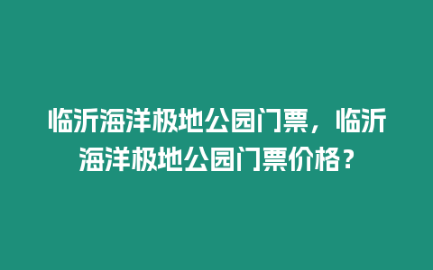 臨沂海洋極地公園門票，臨沂海洋極地公園門票價格？