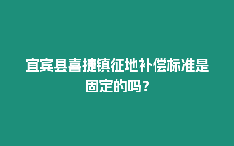 宜賓縣喜捷鎮征地補償標準是固定的嗎？