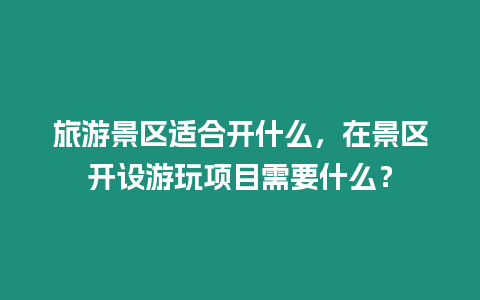 旅游景區適合開什么，在景區開設游玩項目需要什么？