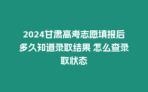 2024甘肅高考志愿填報(bào)后多久知道錄取結(jié)果 怎么查錄取狀態(tài)